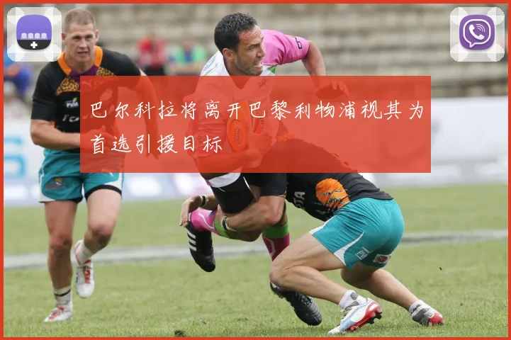 巴尔科拉将离开巴黎利物浦视其为首选引援目标
