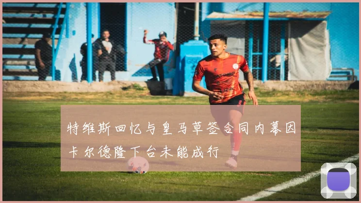 特维斯回忆与皇马草签合同内幕因卡尔德隆下台未能成行