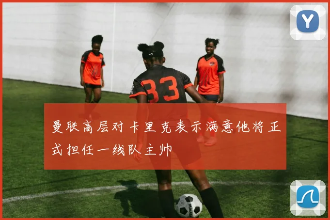 曼联高层对卡里克表示满意他将正式担任一线队主帅