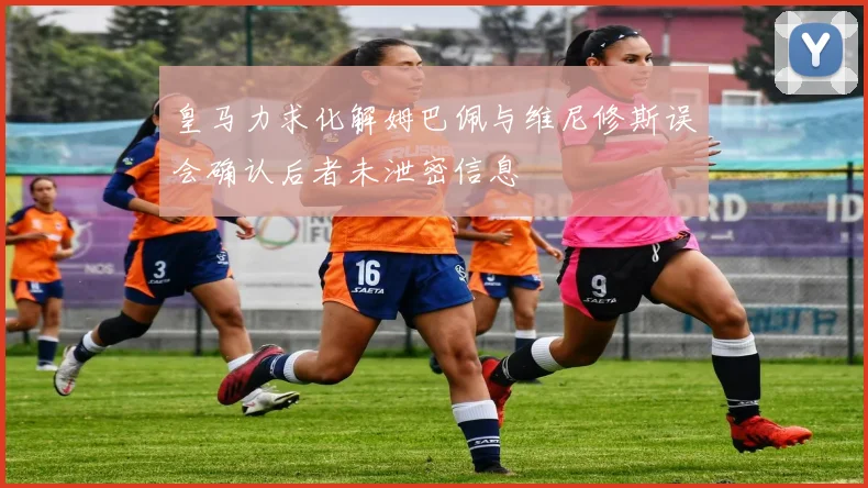 皇马力求化解姆巴佩与维尼修斯误会确认后者未泄密信息