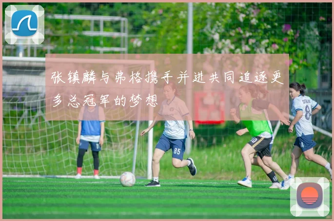 张镇麟与弗格携手并进共同追逐更多总冠军的梦想