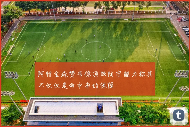 阿特金森赞韦德顶级防守能力称其不仅仅是命中率的保障