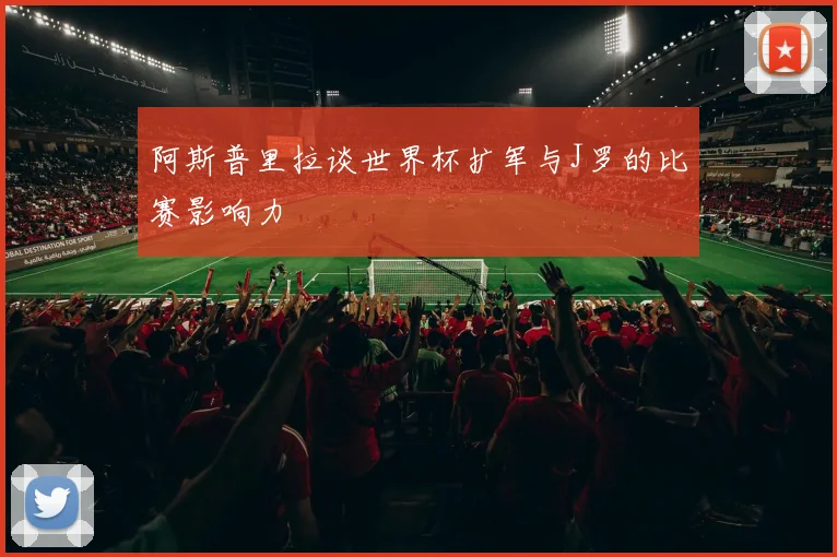 阿斯普里拉谈世界杯扩军与J罗的比赛影响力