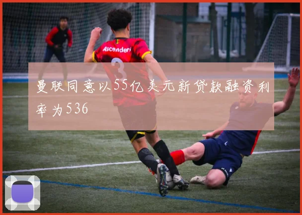 曼联同意以55亿美元新贷款融资利率为536