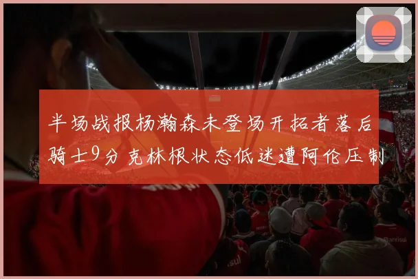 半场战报杨瀚森未登场开拓者落后骑士9分克林根状态低迷遭阿伦压制