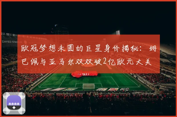 欧冠梦想未圆的巨星身价揭秘：姆巴佩与亚马尔双双破2亿欧元大关
