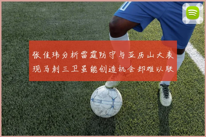 张佳玮分析雷霆防守与亚历山大表现马刺三卫虽能创造机会却难以联动全队