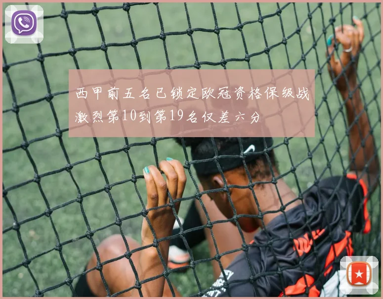 西甲前五名已锁定欧冠资格保级战激烈第10到第19名仅差六分