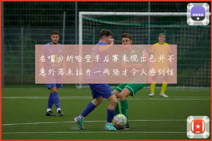 名嘴分析哈登季后赛表现出色并不意外若未拉开一两场才令人感到惊讶