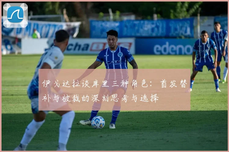 伊戈达拉谈库里三种角色：首发替补与被裁的深刻思考与选择