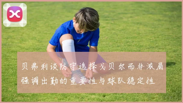 贝弗利谈防守选择戈贝尔而非浓眉强调出勤的重要性与球队稳定性