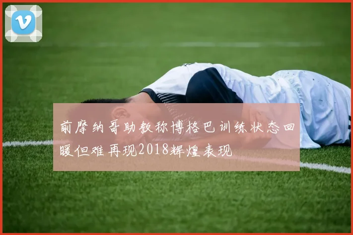 前摩纳哥助教称博格巴训练状态回暖但难再现2018辉煌表现