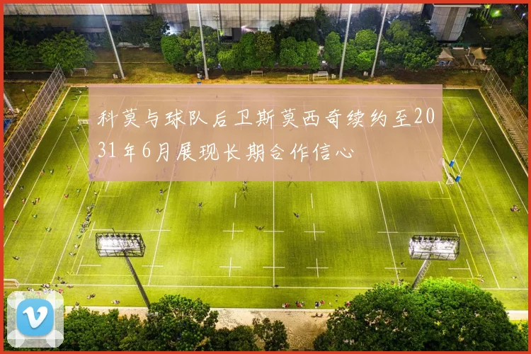 科莫与球队后卫斯莫西奇续约至2031年6月展现长期合作信心
