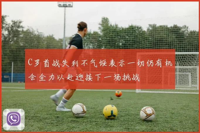 C罗首战失利不气馁表示一切仍有机会全力以赴迎接下一场挑战