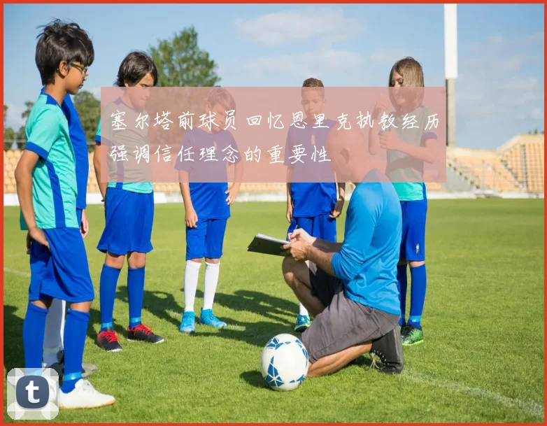塞尔塔前球员回忆恩里克执教经历强调信任理念的重要性