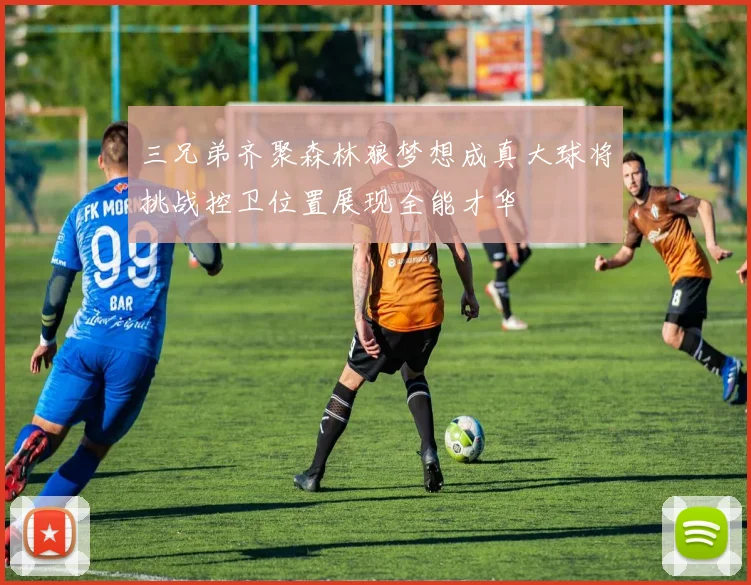 三兄弟齐聚森林狼梦想成真大球将挑战控卫位置展现全能才华
