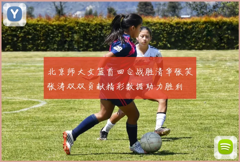 北京师大女篮首回合战胜清华张笑张涛双双贡献精彩数据助力胜利