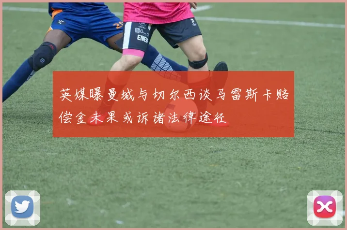 英媒曝曼城与切尔西谈马雷斯卡赔偿金未果或诉诸法律途径