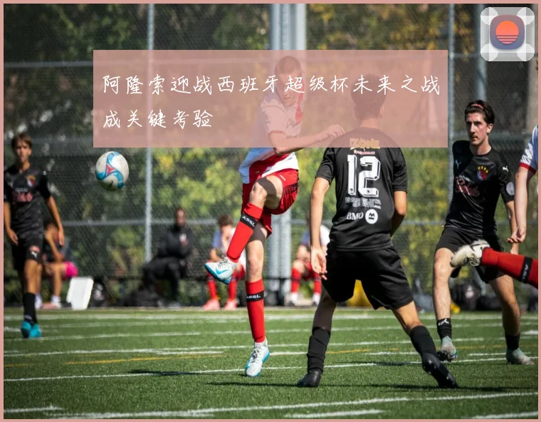 阿隆索迎战西班牙超级杯未来之战成关键考验