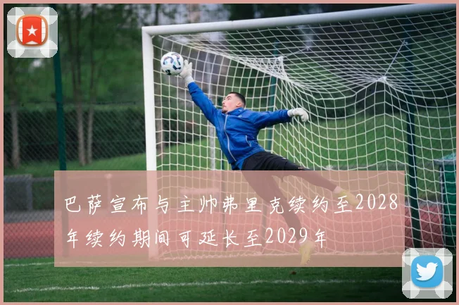 巴萨宣布与主帅弗里克续约至2028年续约期间可延长至2029年