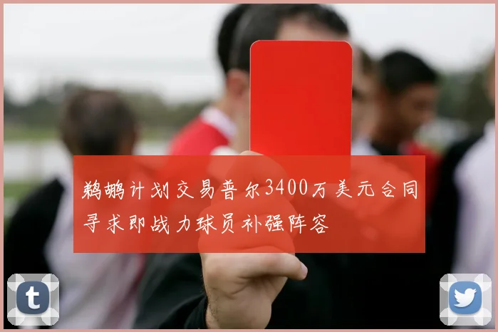 鹈鹕计划交易普尔3400万美元合同寻求即战力球员补强阵容